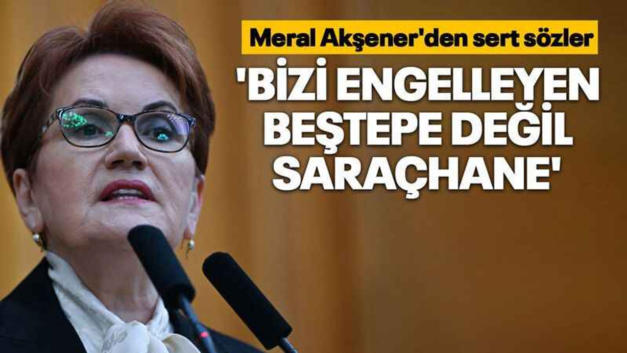 Meral Akşener'den sert sözler 'Bizi engelleyen Beştepe değil Saraçhane'